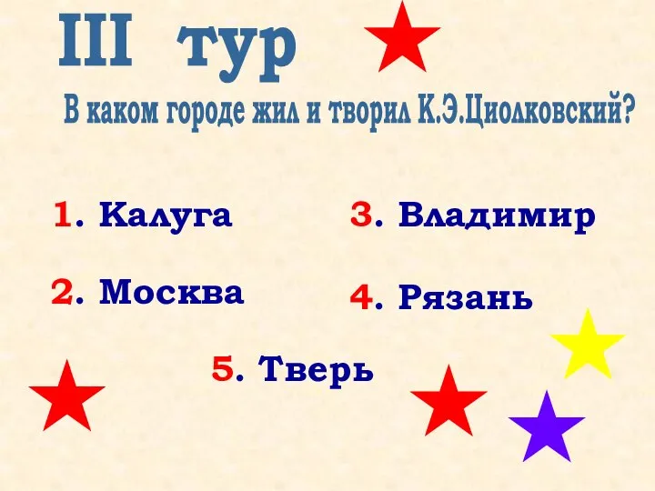 III тур В каком городе жил и творил К.Э.Циолковский? 1. Калуга 5.