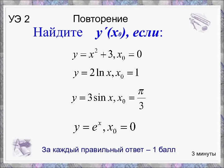 Найдите y´(x0), если: Повторение 3 минуты УЭ 2 За каждый правильный ответ – 1 балл