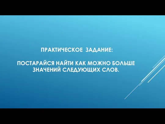 ПРАКТИЧЕСКОЕ ЗАДАНИЕ: ПОСТАРАЙСЯ НАЙТИ КАК МОЖНО БОЛЬШЕ ЗНАЧЕНИЙ СЛЕДУЮЩИХ СЛОВ.