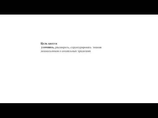 Цель квеста уточнить, расширить, структурировать знания дошкольников о социальных традициях