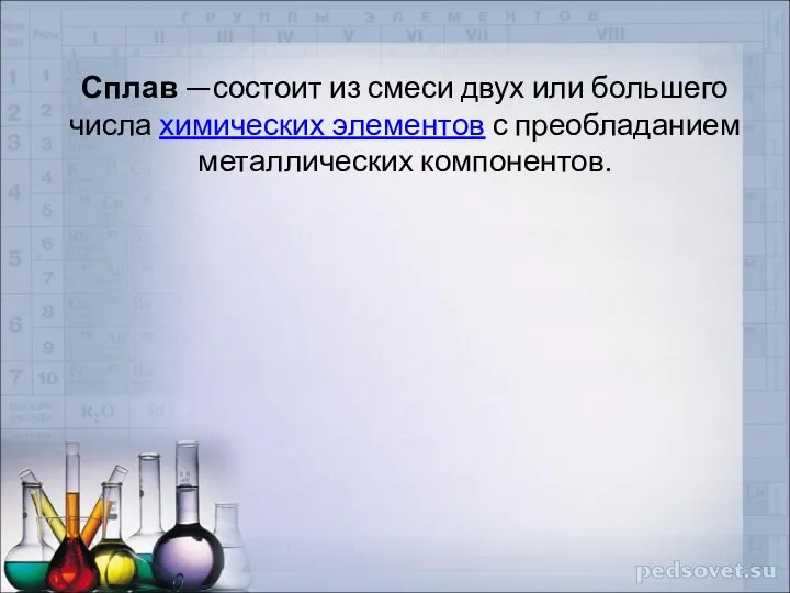 Сплав —состоит из смеси двух или большего числа химических элементов с преобладанием металлических компонентов.