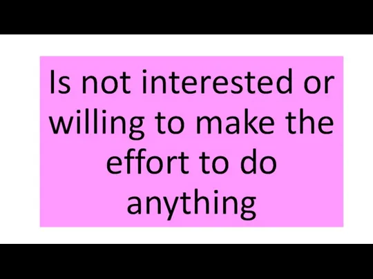 Is not interested or willing to make the effort to do anything