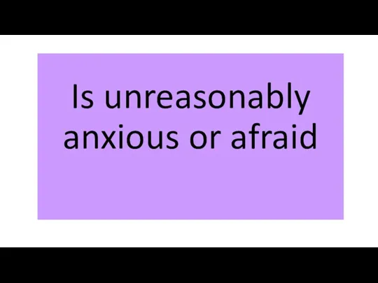 Is unreasonably anxious or afraid