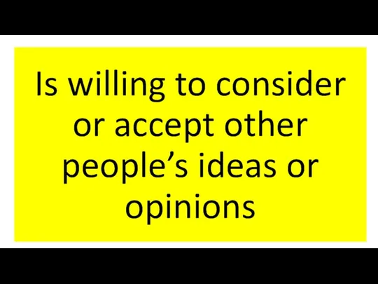 Is willing to consider or accept other people’s ideas or opinions