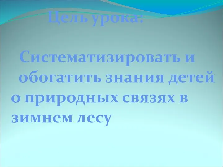 Цель урока: Систематизировать и обогатить знания детей о природных связях в зимнем лесу