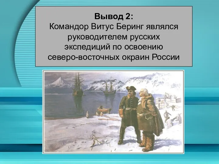 Вывод 2: Командор Витус Беринг являлся руководителем русских экспедиций по освоению северо-восточных окраин России