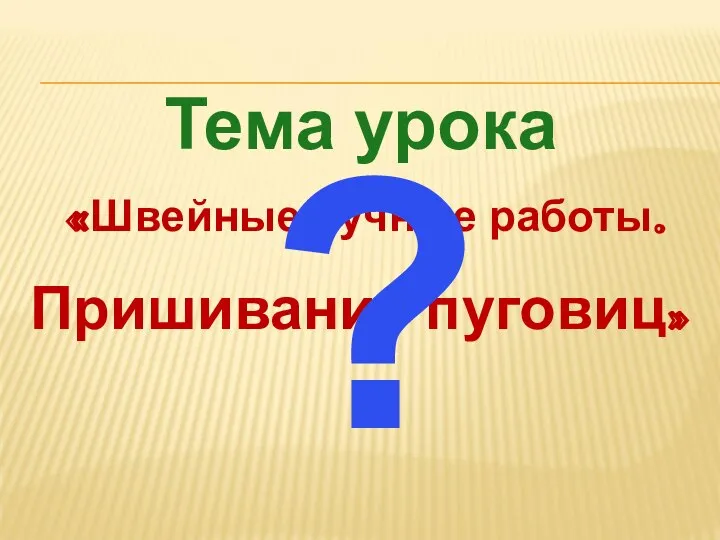 Тема урока «Швейные ручные работы. Пришивание пуговиц» ?