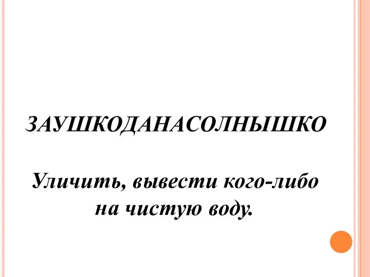 ЗАУШКОДАНАСОЛНЫШКО Уличить, вывести кого-либо на чистую воду.