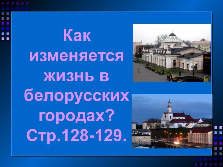 Как изменяется жизнь в белорусских городах? Стр.128-129.