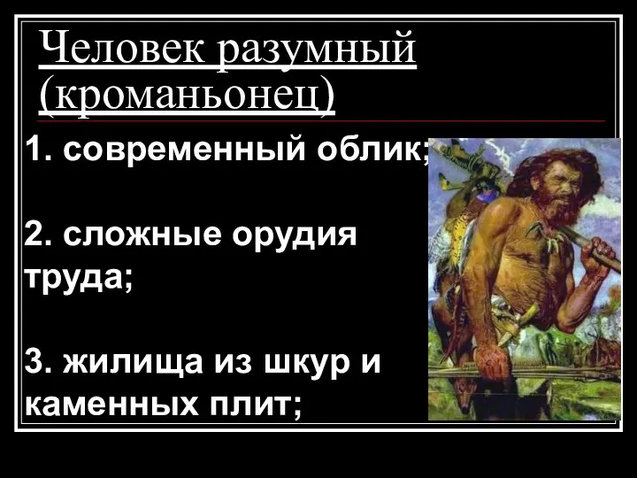 Человек разумный (кроманьонец) 1. современный облик; 2. сложные орудия труда; 3. жилища