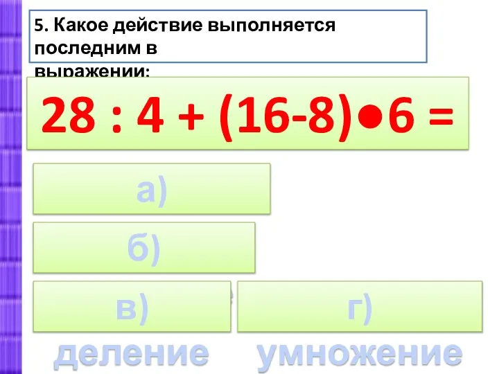 а) вычитание 5. Какое действие выполняется последним в выражении: 28 : 4