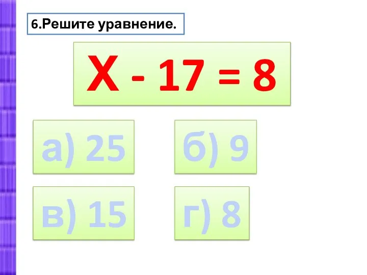 а) 25 6.Решите уравнение. Х - 17 = 8 б) 9 в) 15 г) 8