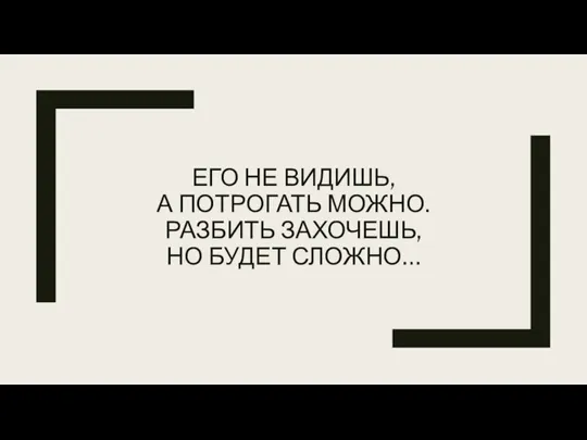 ЕГО НЕ ВИДИШЬ, А ПОТРОГАТЬ МОЖНО. РАЗБИТЬ ЗАХОЧЕШЬ, НО БУДЕТ СЛОЖНО…