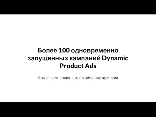 Сегментация по стране, платформе, полу, аудитории Более 100 одновременно запущенных кампаний Dynamic Product Ads