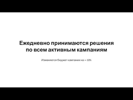 Изменяется бюджет кампании на +-10% Ежедневно принимаются решения по всем активным кампаниям