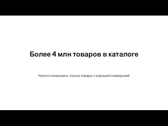 Нужно показывать только товары с хорошей конверсией Более 4 млн товаров в каталоге