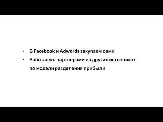 В Facebook и Adwords закупаем сами Работаем с партнерами на других источниках по модели разделения прибыли