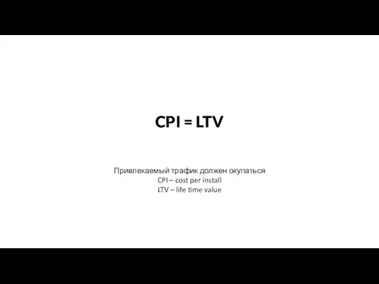 Привлекаемый трафик должен окупаться CPI – cost per install LTV – life