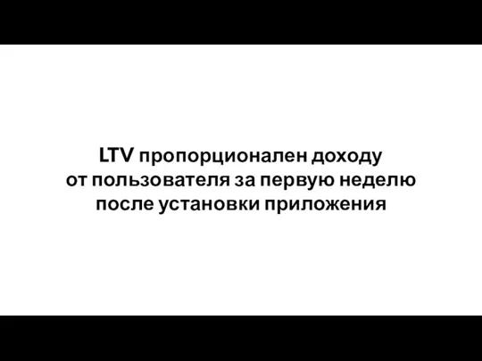 LTV пропорционален доходу от пользователя за первую неделю после установки приложения