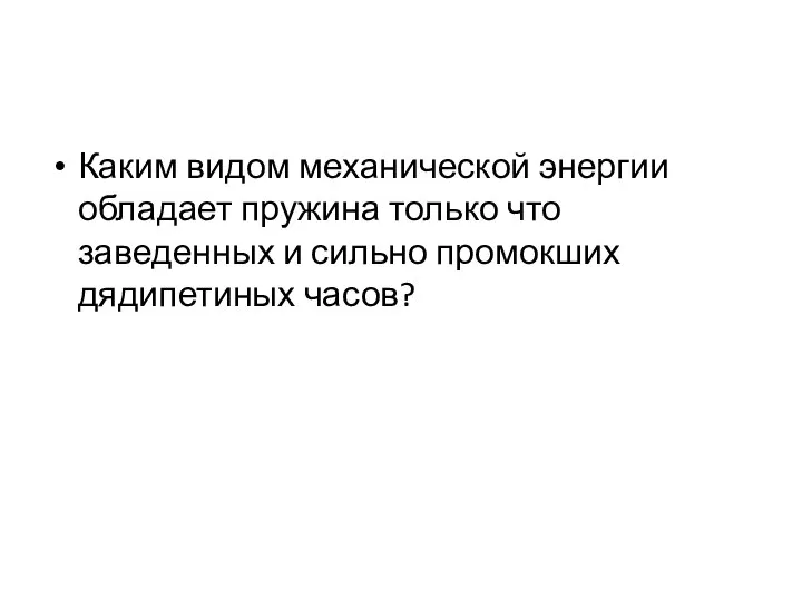 Каким видом механической энергии обладает пружина только что заведенных и сильно промокших дядипетиных часов?