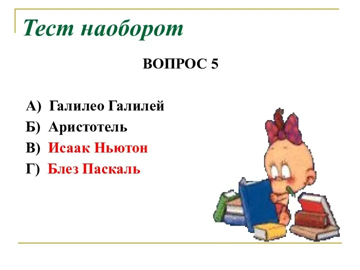 ВОПРОС 5 А) Галилео Галилей Б) Аристотель В) Исаак Ньютон Г) Блез Паскаль Тест наоборот