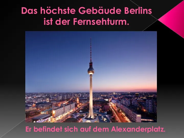 Das höchste Gebäude Berlins ist der Fernsehturm. Er befindet sich auf dem Alexanderplatz.