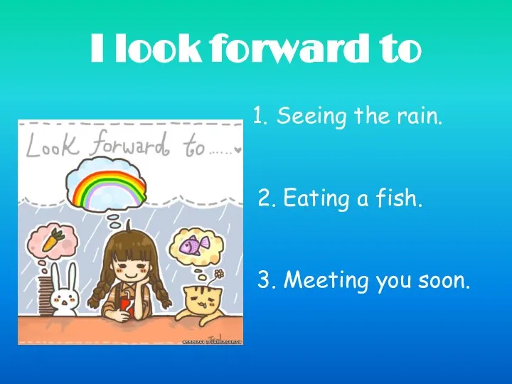I look forward to Seeing the rain. 2. Eating a fish. 3. Meeting you soon.
