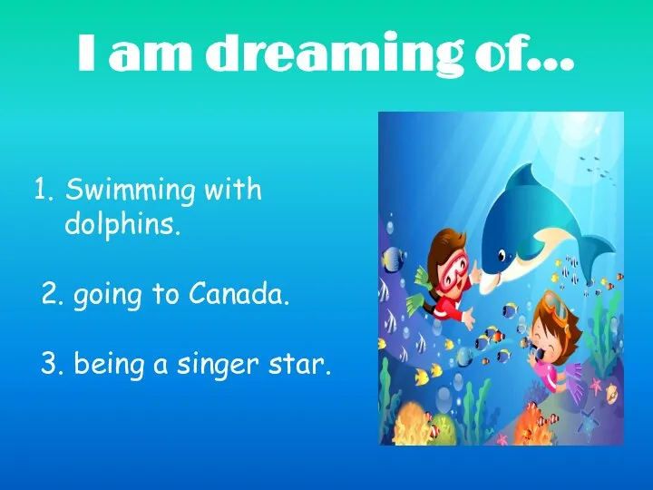 I am dreaming of… Swimming with dolphins. 2. going to Canada. 3. being a singer star.