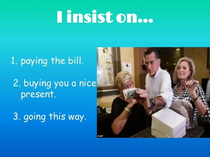 paying the bill. 2. buying you a nice present. 3. going this way. I insist on…