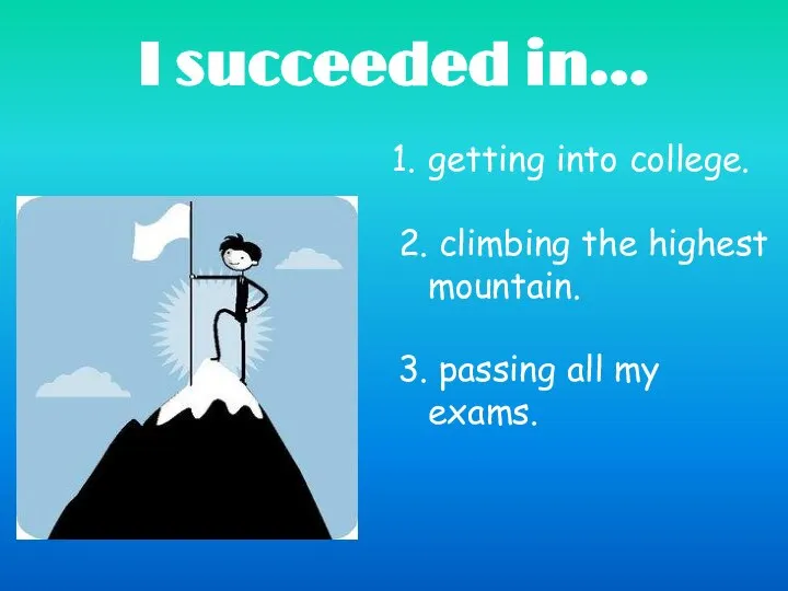 I succeeded in… getting into college. 2. climbing the highest mountain. 3. passing all my exams.
