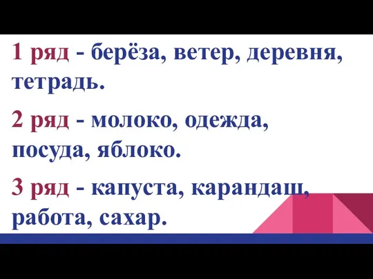 1 ряд - берёза, ветер, деревня, тетрадь. 2 ряд - молоко, одежда,