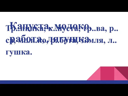 Тр..пинка, к..пуста, тр..ва, р..са, м..л..ко, р..бота, з..мля, л..гушка. Капуста, молоко,работа, лягушка