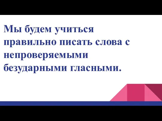 Мы будем учиться правильно писать слова с непроверяемыми безударными гласными.