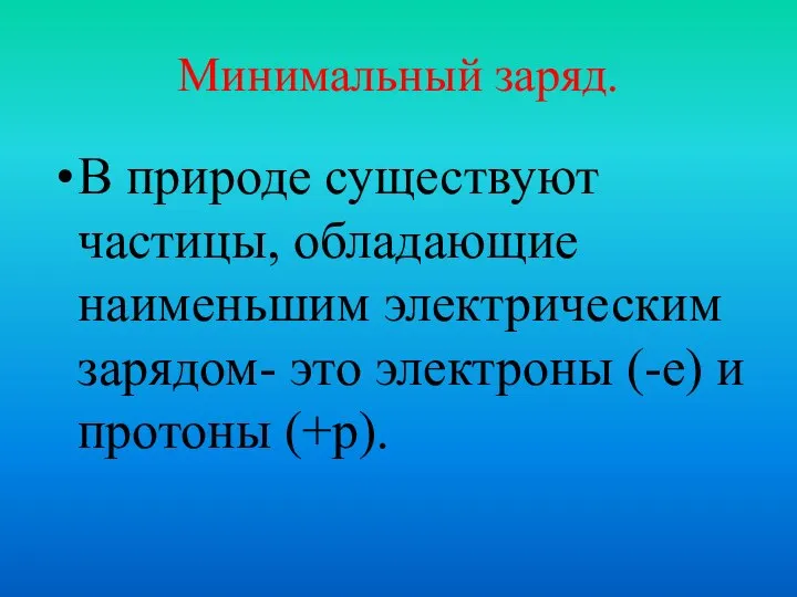 Минимальный заряд. В природе существуют частицы, обладающие наименьшим электрическим зарядом- это электроны (-е) и протоны (+р).