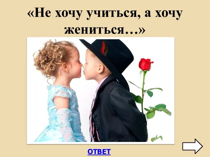 ОТВЕТ «Не хочу учиться, а хочу жениться…»