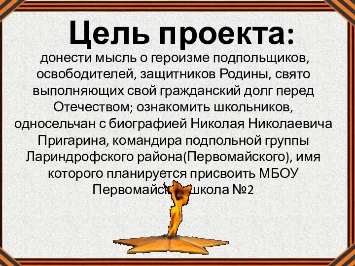 Цель проекта: донести мысль о героизме подпольщиков, освободителей, защитников Родины, свято выполняющих