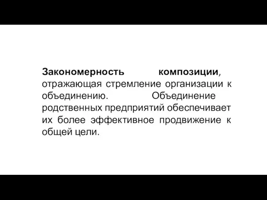 Закономерность композиции, отражающая стремление организации к объединению. Объединение родственных предприятий обеспечивает их