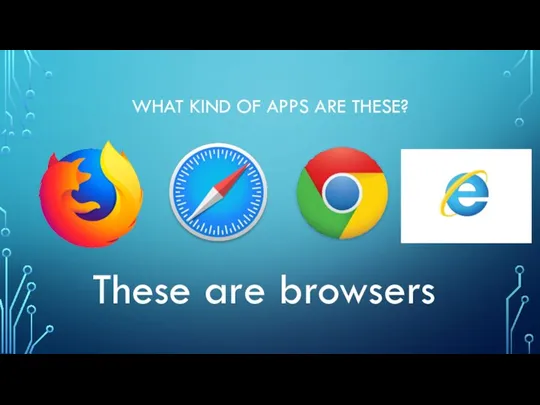 WHAT KIND OF APPS ARE THESE? These are browsers