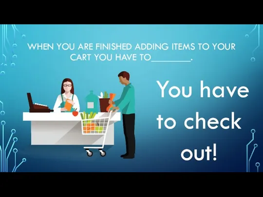 WHEN YOU ARE FINISHED ADDING ITEMS TO YOUR CART YOU HAVE TO________.