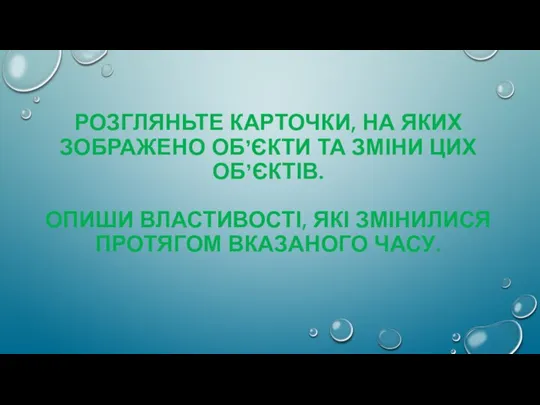 РОЗГЛЯНЬТЕ КАРТОЧКИ, НА ЯКИХ ЗОБРАЖЕНО ОБ’ЄКТИ ТА ЗМІНИ ЦИХ ОБ’ЄКТІВ. ОПИШИ ВЛАСТИВОСТІ,