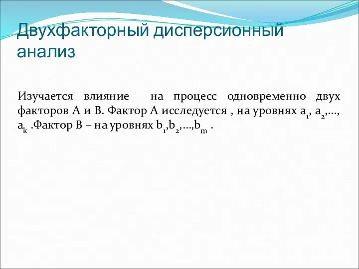 Двухфакторный дисперсионный анализ Изучается влияние на процесс одновременно двух факторов А и