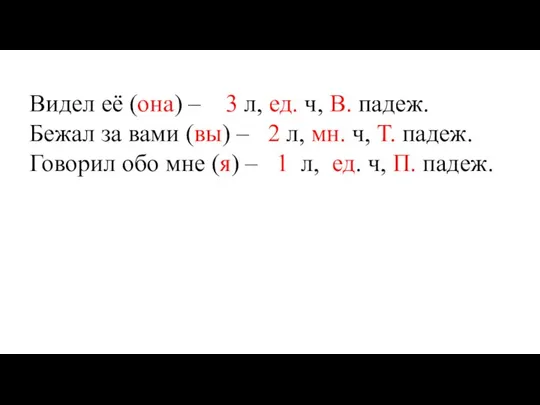 Видел её (она) – 3 л, ед. ч, В. падеж. Бежал за