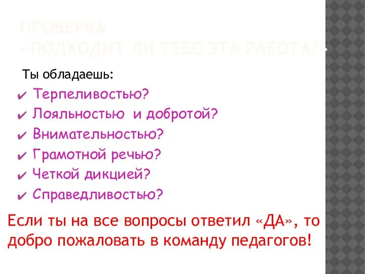 ПРОВЕРКА «ПОДХОДИТ ЛИ ТЕБЕ ЭТА РАБОТА?» Ты обладаешь: Терпеливостью? Лояльностью и добротой?