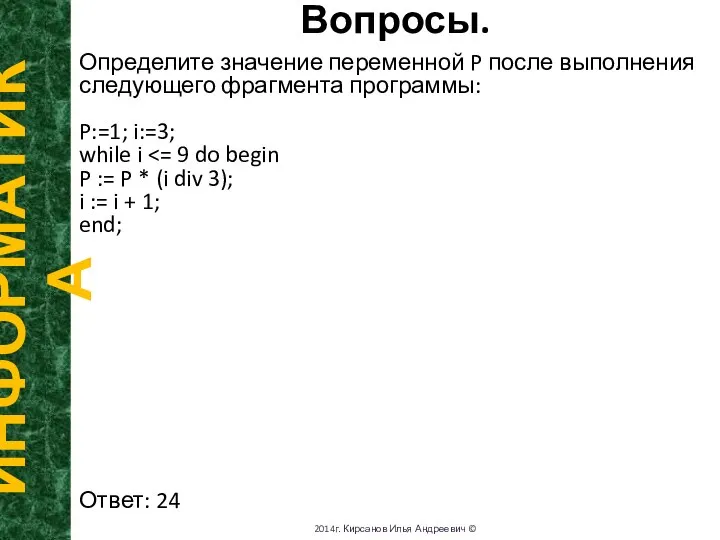 Вопросы. ИНФОРМАТИКА 2014г. Кирсанов Илья Андреевич © Определите значение переменной P после