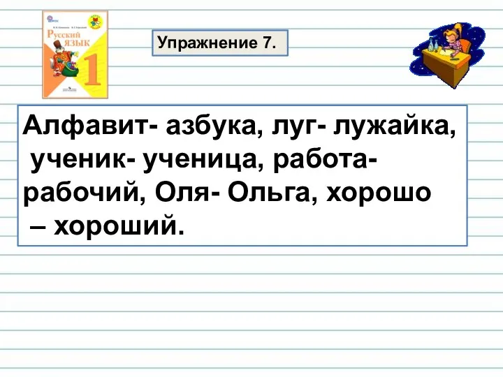 Алфавит- азбука, луг- лужайка, ученик- ученица, работа- рабочий, Оля- Ольга, хорошо – хороший. Упражнение 7.