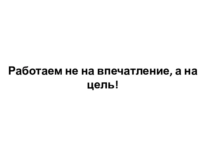 Работаем не на впечатление, а на цель!