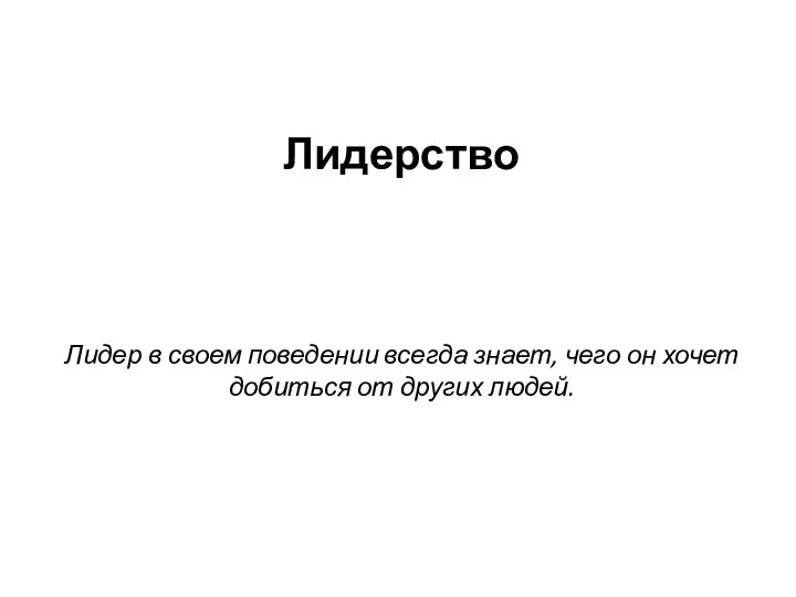 Лидерство Лидер в своем поведении всегда знает, чего он хочет добиться от других людей.