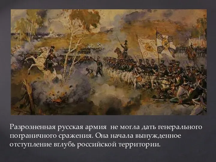 Разрозненная русская армия не могла дать генерального пограничного сражения. Она начала вынужденное отступление вглубь российской территории.