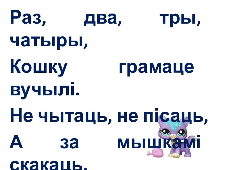 Раз, два, тры, чатыры, Кошку грамаце вучылі. Не чытаць, не пісаць, А за мышкамі скакаць.