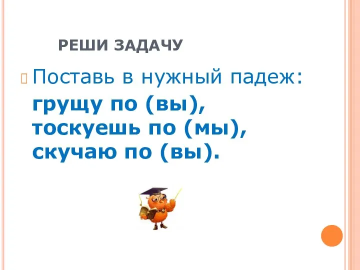 РЕШИ ЗАДАЧУ Поставь в нужный падеж: грущу по (вы), тоскуешь по (мы), скучаю по (вы).